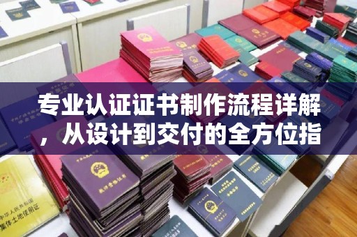 鄢陵专业认证证书制作流程详解，从设计到交付的全方位指南