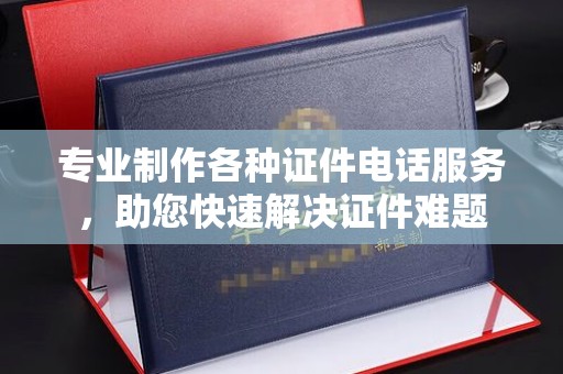 鄢陵专业制作各种证件电话服务，助您快速解决证件难题