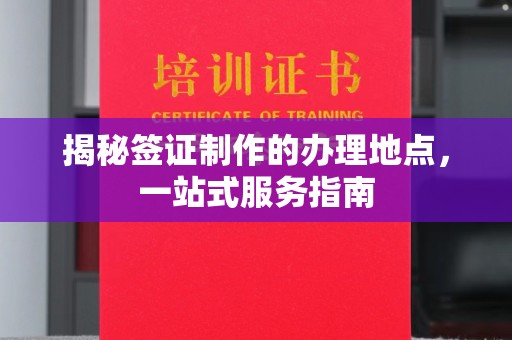 鄢陵揭秘签证制作的办理地点，一站式服务指南