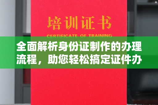 鄢陵全面解析身份证制作的办理流程，助您轻松搞定证件办理