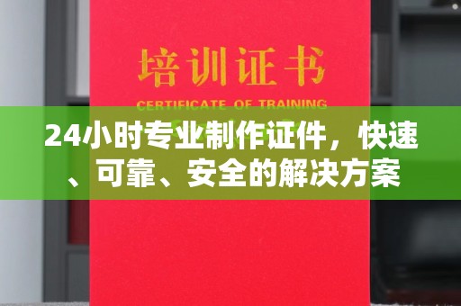 鄢陵24小时专业制作证件，快速、可靠、安全的解决方案