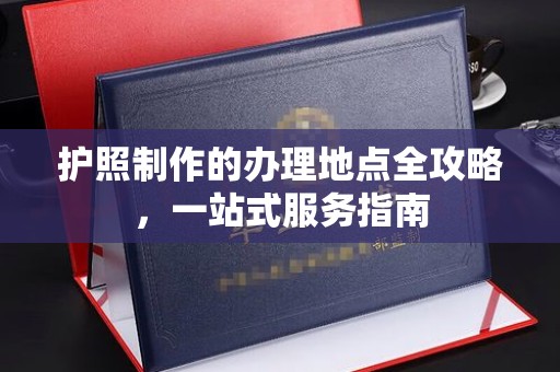鄢陵护照制作的办理地点全攻略，一站式服务指南