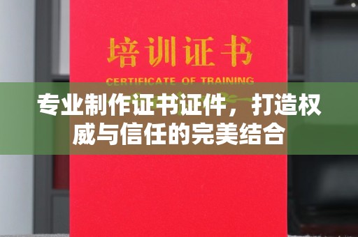 鄢陵专业制作证书证件，打造权威与信任的完美结合