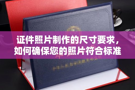 鄢陵证件照片制作的尺寸要求，如何确保您的照片符合标准？