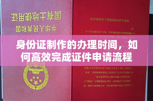 鄢陵身份证制作的办理时间，如何高效完成证件申请流程