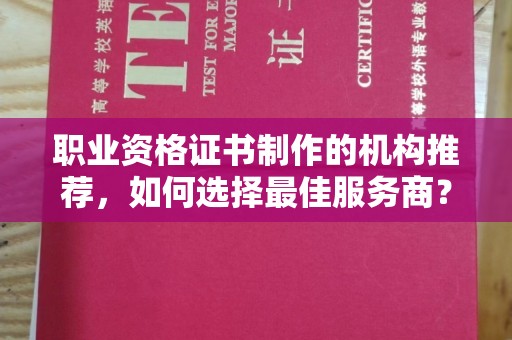 鄢陵职业资格证书制作的机构推荐，如何选择最佳服务商？