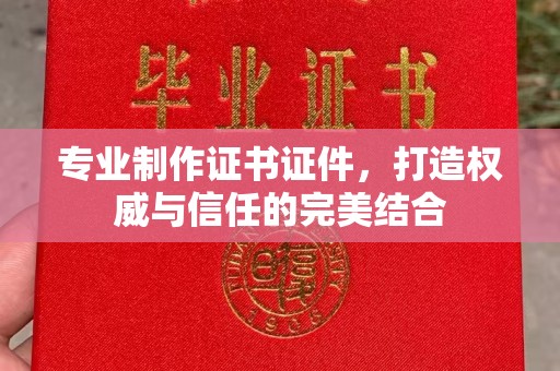 鄢陵专业制作证书证件，打造权威与信任的完美结合