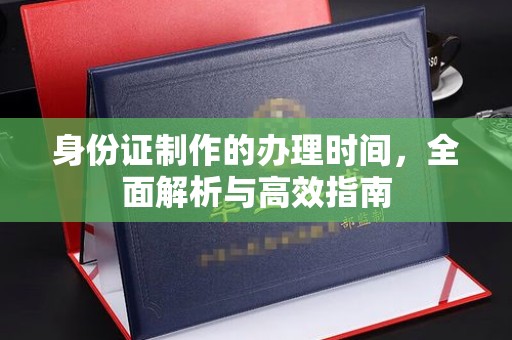 鄢陵身份证制作的办理时间，全面解析与高效指南