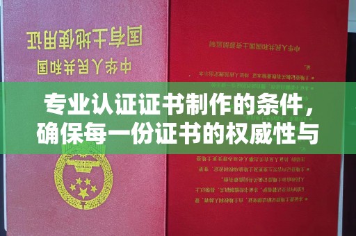 鄢陵专业认证证书制作的条件，确保每一份证书的权威性与可信度