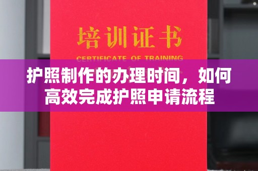 鄢陵护照制作的办理时间，如何高效完成护照申请流程