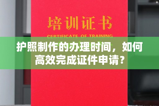 鄢陵护照制作的办理时间，如何高效完成证件申请？