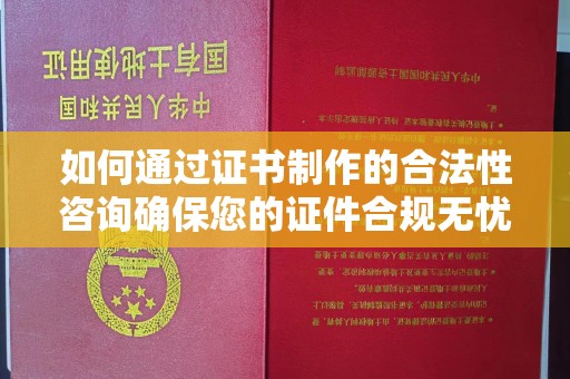 鄢陵如何通过证书制作的合法性咨询确保您的证件合规无忧