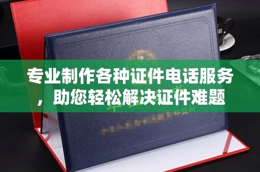 鄢陵专业制作各种证件电话服务，助您轻松解决证件难题