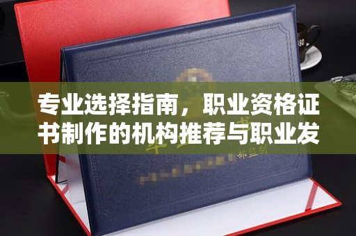 鄢陵专业选择指南，职业资格证书制作的机构推荐与职业发展