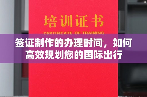 鄢陵签证制作的办理时间，如何高效规划您的国际出行