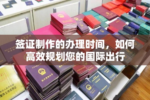 鄢陵签证制作的办理时间，如何高效规划您的国际出行